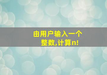 由用户输入一个整数,计算n!