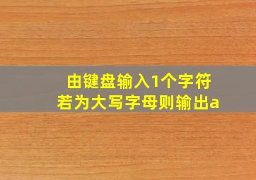 由键盘输入1个字符若为大写字母则输出a