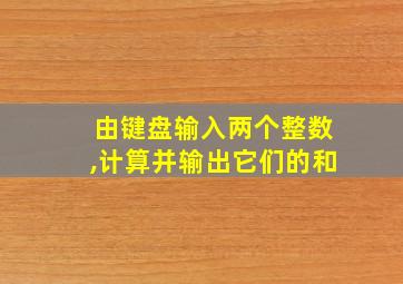 由键盘输入两个整数,计算并输出它们的和