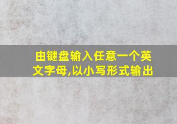 由键盘输入任意一个英文字母,以小写形式输出