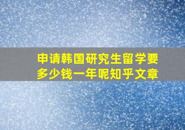 申请韩国研究生留学要多少钱一年呢知乎文章