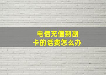 电信充值到副卡的话费怎么办