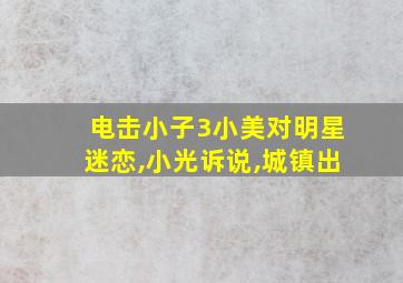 电击小子3小美对明星迷恋,小光诉说,城镇出