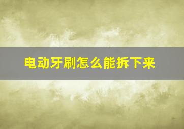 电动牙刷怎么能拆下来