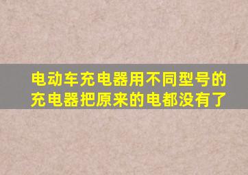 电动车充电器用不同型号的充电器把原来的电都没有了