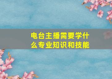 电台主播需要学什么专业知识和技能