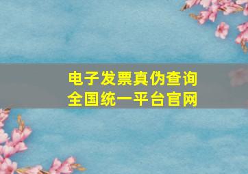 电子发票真伪查询全国统一平台官网