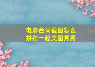 电影台词截图怎么拼在一起美图秀秀