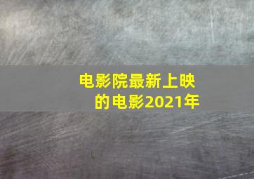 电影院最新上映的电影2021年