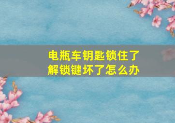 电瓶车钥匙锁住了解锁键坏了怎么办