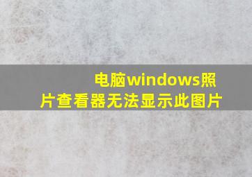 电脑windows照片查看器无法显示此图片