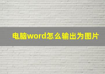 电脑word怎么输出为图片