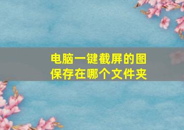 电脑一键截屏的图保存在哪个文件夹