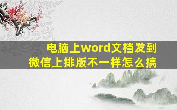 电脑上word文档发到微信上排版不一样怎么搞