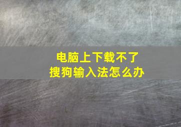 电脑上下载不了搜狗输入法怎么办