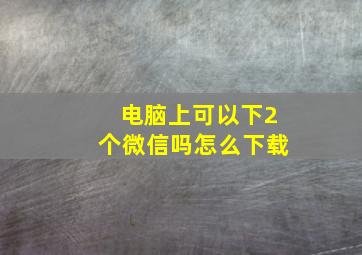 电脑上可以下2个微信吗怎么下载