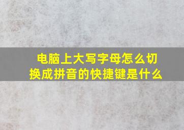 电脑上大写字母怎么切换成拼音的快捷键是什么