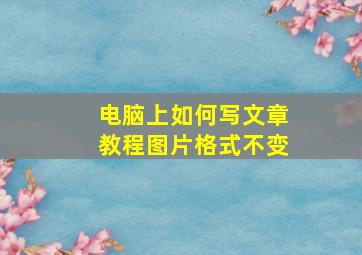 电脑上如何写文章教程图片格式不变