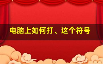 电脑上如何打、这个符号