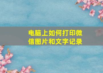 电脑上如何打印微信图片和文字记录