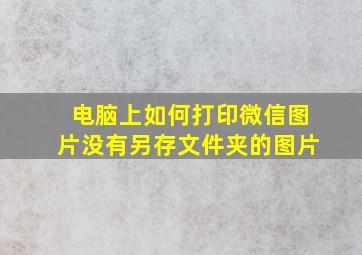 电脑上如何打印微信图片没有另存文件夹的图片