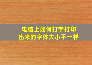 电脑上如何打字打印出来的字体大小不一样