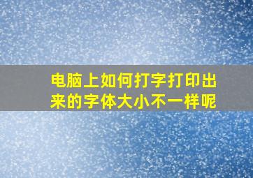 电脑上如何打字打印出来的字体大小不一样呢