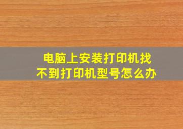 电脑上安装打印机找不到打印机型号怎么办