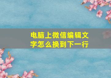 电脑上微信编辑文字怎么换到下一行