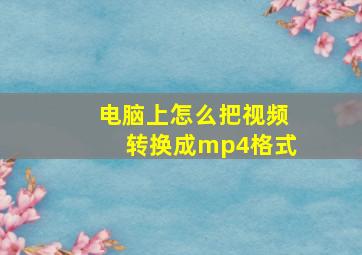 电脑上怎么把视频转换成mp4格式