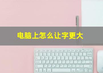 电脑上怎么让字更大