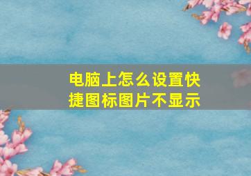 电脑上怎么设置快捷图标图片不显示