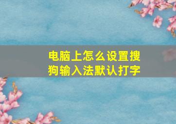 电脑上怎么设置搜狗输入法默认打字