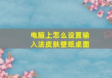 电脑上怎么设置输入法皮肤壁纸桌面