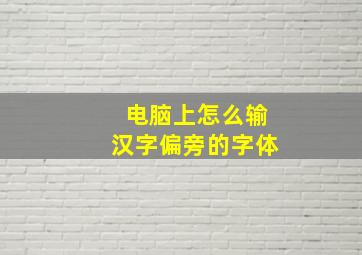 电脑上怎么输汉字偏旁的字体