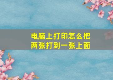 电脑上打印怎么把两张打到一张上面