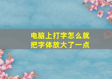 电脑上打字怎么就把字体放大了一点