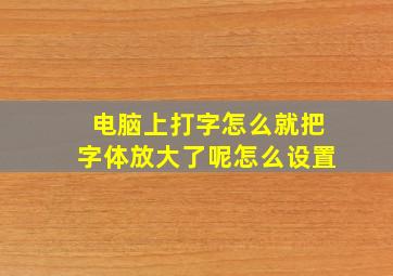 电脑上打字怎么就把字体放大了呢怎么设置