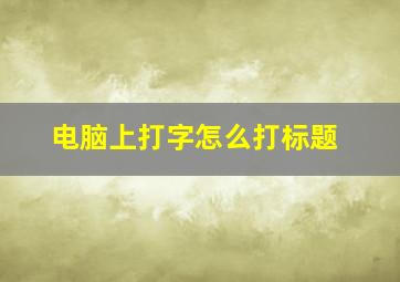 电脑上打字怎么打标题