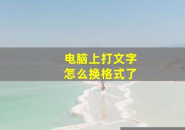 电脑上打文字怎么换格式了