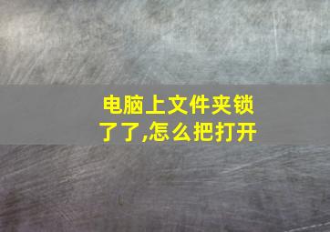 电脑上文件夹锁了了,怎么把打开