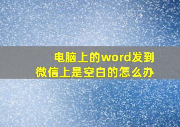 电脑上的word发到微信上是空白的怎么办