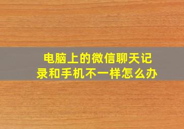 电脑上的微信聊天记录和手机不一样怎么办