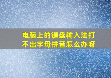 电脑上的键盘输入法打不出字母拼音怎么办呀