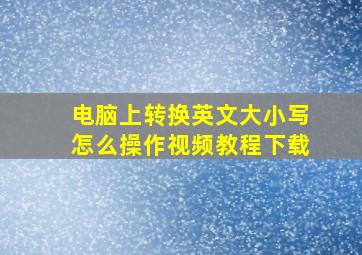 电脑上转换英文大小写怎么操作视频教程下载