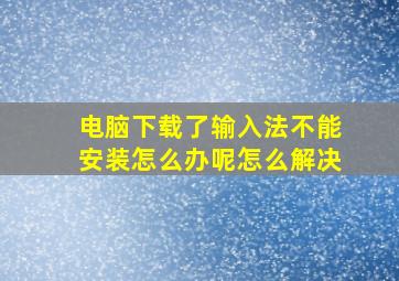 电脑下载了输入法不能安装怎么办呢怎么解决