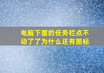 电脑下面的任务栏点不动了了为什么还有图标