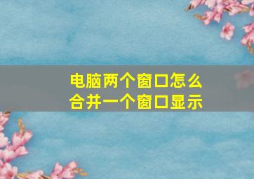 电脑两个窗口怎么合并一个窗口显示