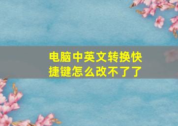 电脑中英文转换快捷键怎么改不了了