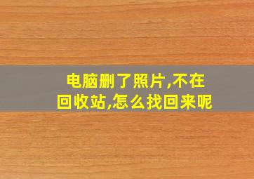 电脑删了照片,不在回收站,怎么找回来呢